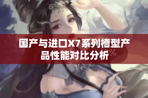 国产与进口X7系列槽型产品性能对比分析