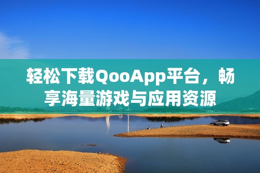 轻松下载QooApp平台，畅享海量游戏与应用资源