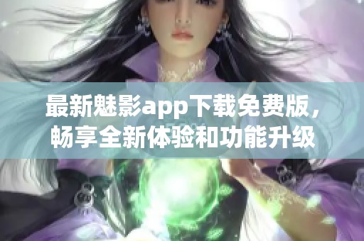 最新魅影app下载免费版，畅享全新体验和功能升级