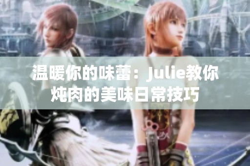 温暖你的味蕾：Julie教你炖肉的美味日常技巧