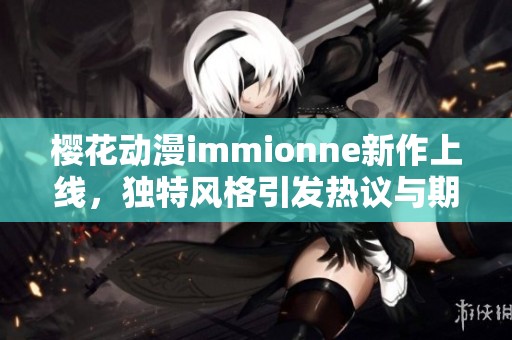 樱花动漫immionne新作上线，独特风格引发热议与期待