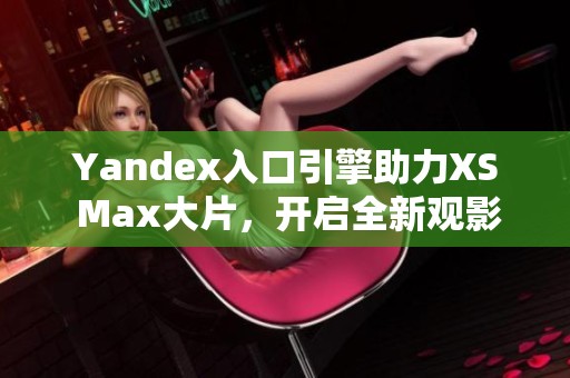 Yandex入口引擎助力XS Max大片，开启全新观影体验