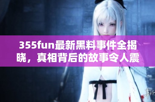 355fun最新黑料事件全揭晓，真相背后的故事令人震惊