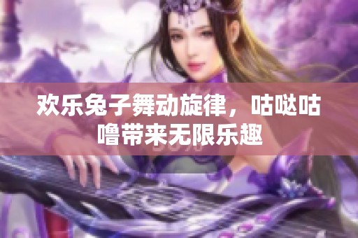 欢乐兔子舞动旋律，咕哒咕噜带来无限乐趣