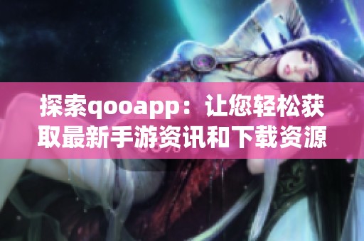 探索qooapp：让您轻松获取最新手游资讯和下载资源