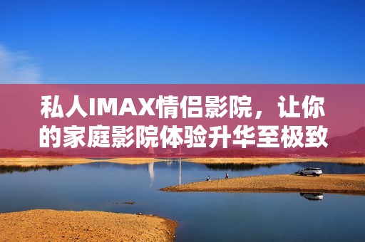 私人IMAX情侣影院，让你的家庭影院体验升华至极致享受