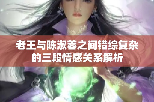 老王与陈淑蓉之间错综复杂的三段情感关系解析