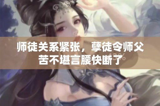 师徒关系紧张，孽徒令师父苦不堪言腰快断了