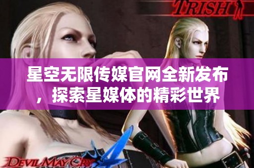 星空无限传媒官网全新发布，探索星媒体的精彩世界