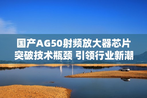 国产AG50射频放大器芯片突破技术瓶颈 引领行业新潮流