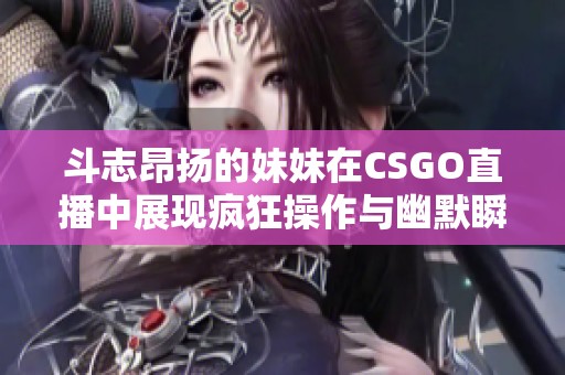 斗志昂扬的妹妹在CSGO直播中展现疯狂操作与幽默瞬间