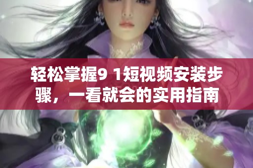 轻松掌握9 1短视频安装步骤，一看就会的实用指南