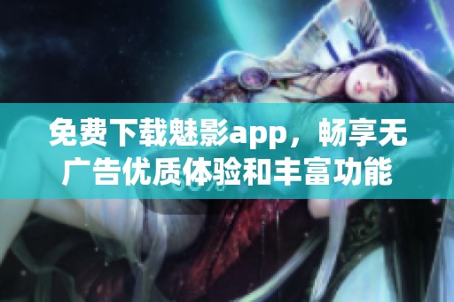 免费下载魅影app，畅享无广告优质体验和丰富功能