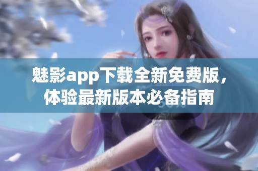 魅影app下载全新免费版，体验最新版本必备指南