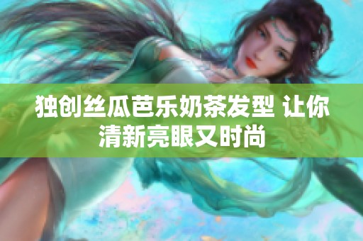 独创丝瓜芭乐奶茶发型 让你清新亮眼又时尚