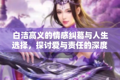 白洁高义的情感纠葛与人生选择，探讨爱与责任的深度交织