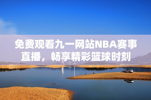 免费观看九一网站NBA赛事直播，畅享精彩篮球时刻