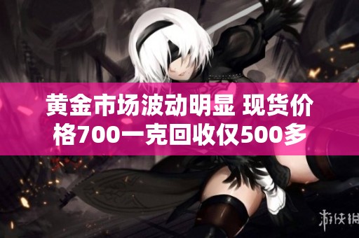 黄金市场波动明显 现货价格700一克回收仅500多