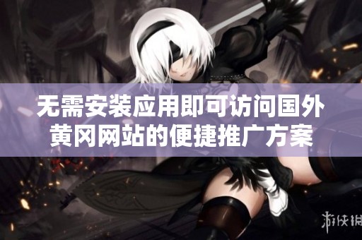 无需安装应用即可访问国外黄冈网站的便捷推广方案