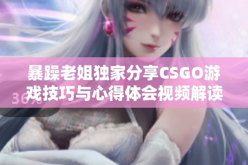 暴躁老姐独家分享CSGO游戏技巧与心得体会视频解读