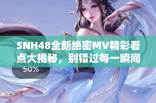 SNH48全新绝密MV精彩看点大揭秘，别错过每一瞬间！