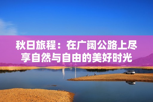 秋日旅程：在广阔公路上尽享自然与自由的美好时光