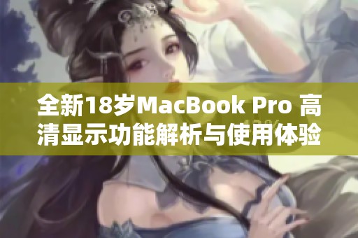 全新18岁MacBook Pro 高清显示功能解析与使用体验分享