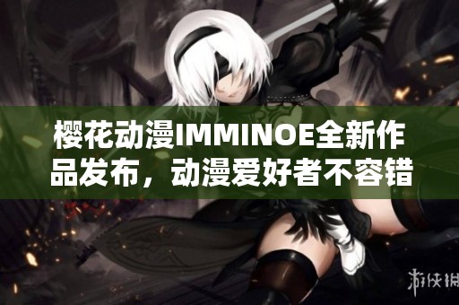 樱花动漫IMMINOE全新作品发布，动漫爱好者不容错过