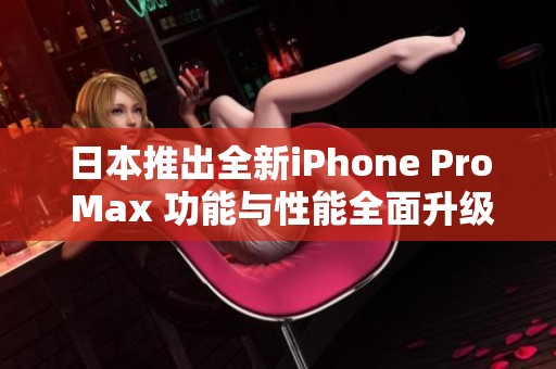 日本推出全新iPhone Pro Max 功能与性能全面升级