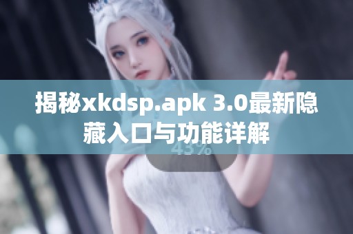 揭秘xkdsp.apk 3.0最新隐藏入口与功能详解