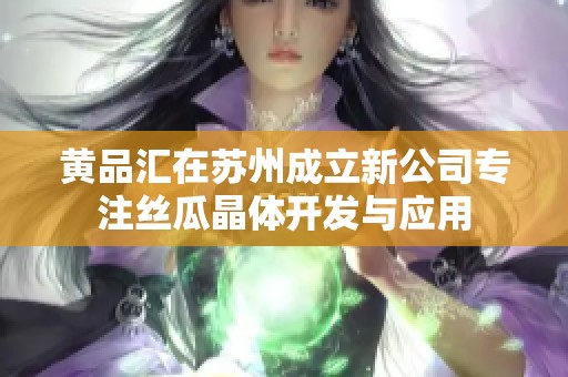 黄品汇在苏州成立新公司专注丝瓜晶体开发与应用