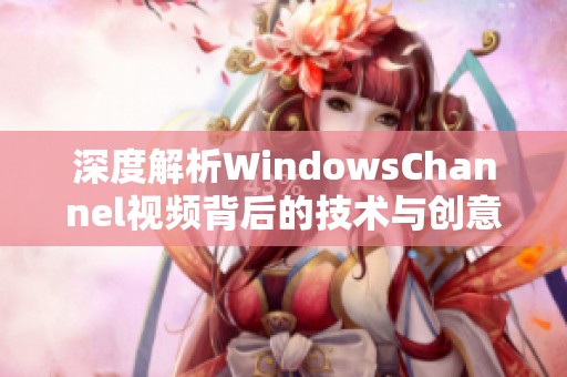 深度解析WindowsChannel视频背后的技术与创意魅力