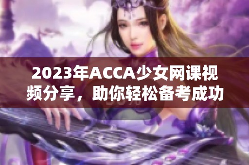 2023年ACCA少女网课视频分享，助你轻松备考成功