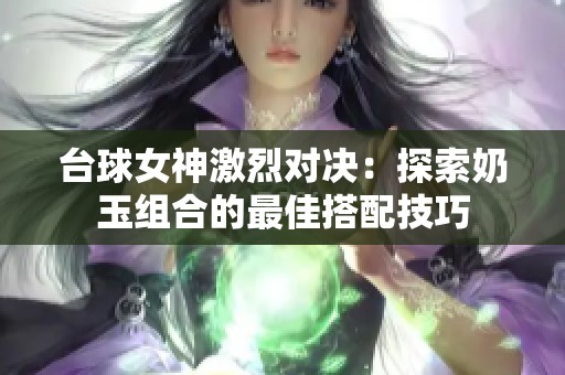 台球女神激烈对决：探索奶玉组合的最佳搭配技巧