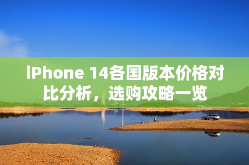 iPhone 14各国版本价格对比分析，选购攻略一览