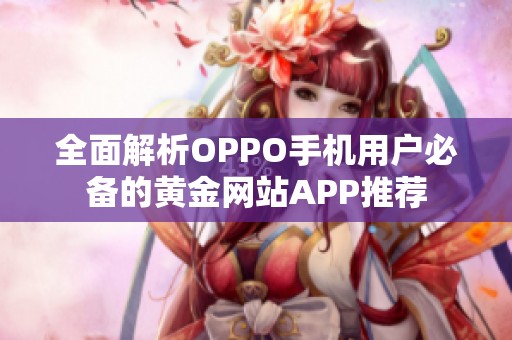 全面解析OPPO手机用户必备的黄金网站APP推荐