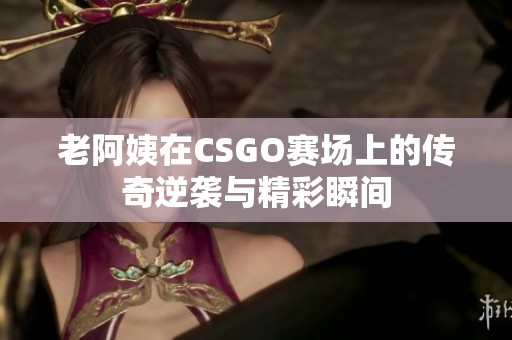 老阿姨在CSGO赛场上的传奇逆袭与精彩瞬间