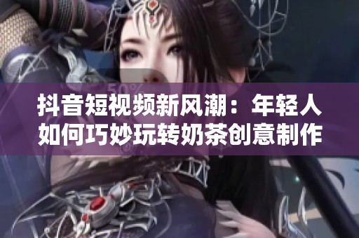 抖音短视频新风潮：年轻人如何巧妙玩转奶茶创意制作