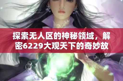 探索无人区的神秘领域，解密6229大观天下的奇妙故事