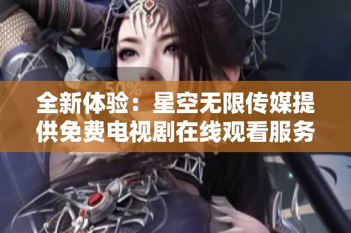 全新体验：星空无限传媒提供免费电视剧在线观看服务