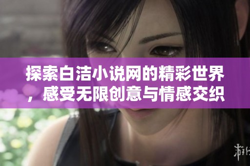 探索白洁小说网的精彩世界，感受无限创意与情感交织