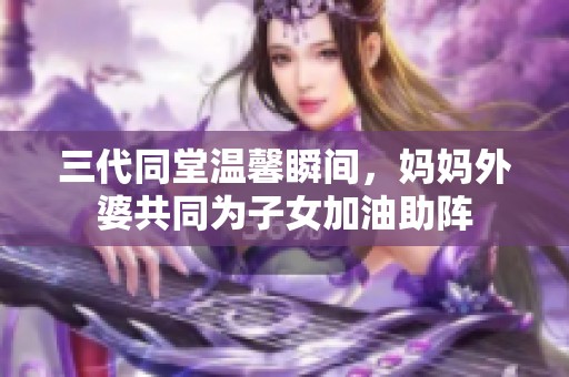 三代同堂温馨瞬间，妈妈外婆共同为子女加油助阵