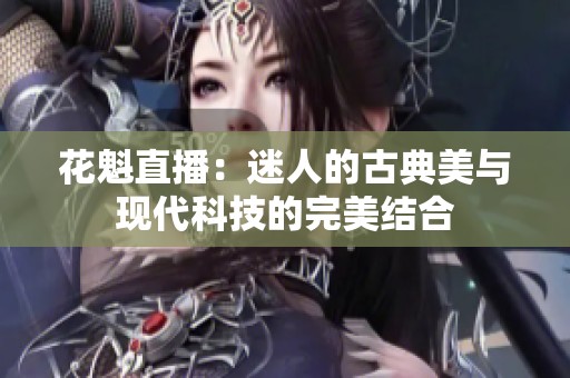 花魁直播：迷人的古典美与现代科技的完美结合