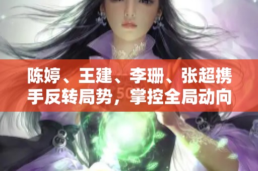 陈婷、王建、李珊、张超携手反转局势，掌控全局动向