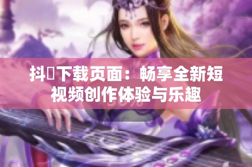 抖抈下载页面：畅享全新短视频创作体验与乐趣