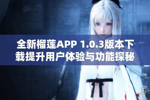 全新榴莲APP 1.0.3版本下载提升用户体验与功能探秘