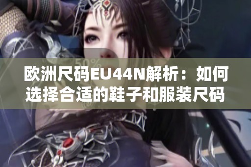 欧洲尺码EU44N解析：如何选择合适的鞋子和服装尺码