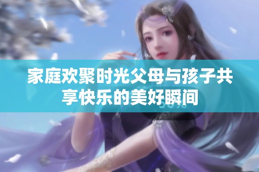 家庭欢聚时光父母与孩子共享快乐的美好瞬间