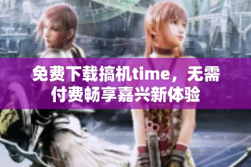 免费下载搞机time，无需付费畅享嘉兴新体验