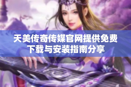 天美传奇传媒官网提供免费下载与安装指南分享